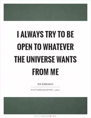 I always try to be open to whatever the universe wants from me Picture Quote #1