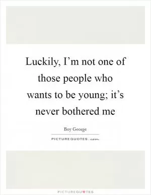 Luckily, I’m not one of those people who wants to be young; it’s never bothered me Picture Quote #1