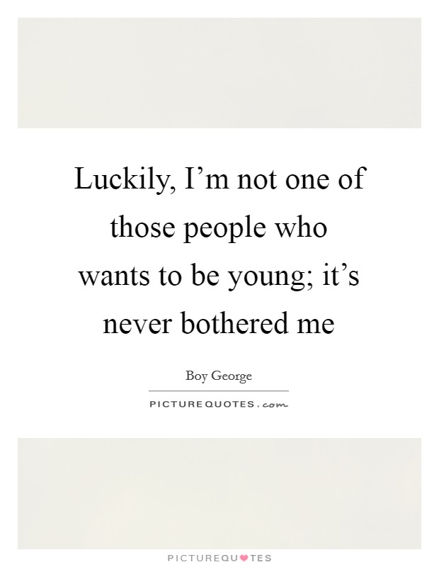Luckily, I'm not one of those people who wants to be young; it's never bothered me Picture Quote #1