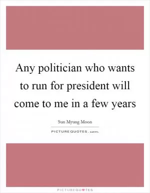 Any politician who wants to run for president will come to me in a few years Picture Quote #1