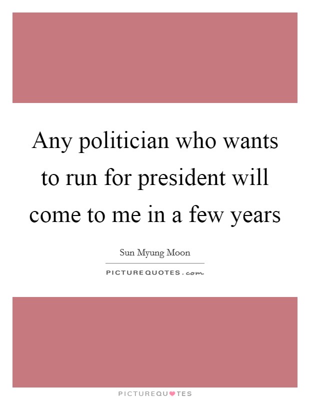 Any politician who wants to run for president will come to me in a few years Picture Quote #1