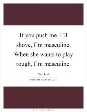If you push me, I’ll shove, I’m masculine. When she wants to play rough, I’m masculine Picture Quote #1