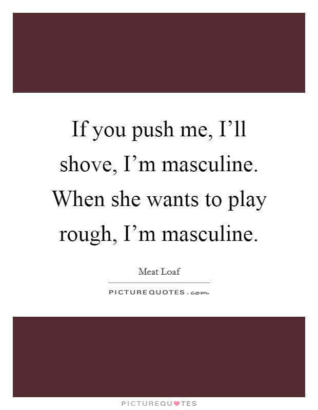 If you push me, I'll shove, I'm masculine. When she wants to play rough, I'm masculine. Picture Quote #1