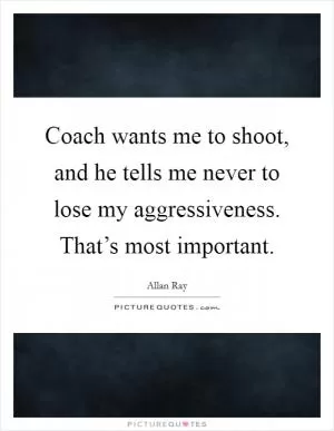 Coach wants me to shoot, and he tells me never to lose my aggressiveness. That’s most important Picture Quote #1