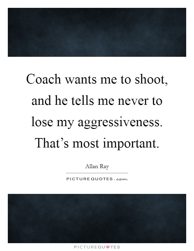 Coach wants me to shoot, and he tells me never to lose my aggressiveness. That's most important. Picture Quote #1