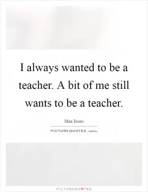 I always wanted to be a teacher. A bit of me still wants to be a teacher Picture Quote #1