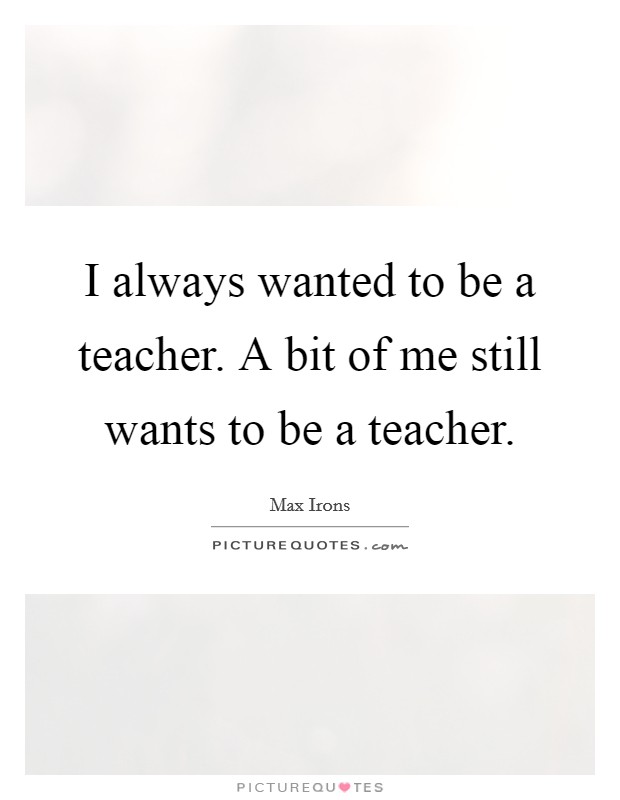 I always wanted to be a teacher. A bit of me still wants to be a teacher. Picture Quote #1