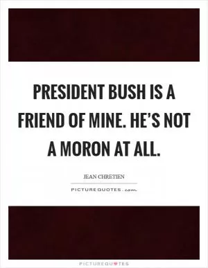 President Bush is a friend of mine. He’s not a moron at all Picture Quote #1