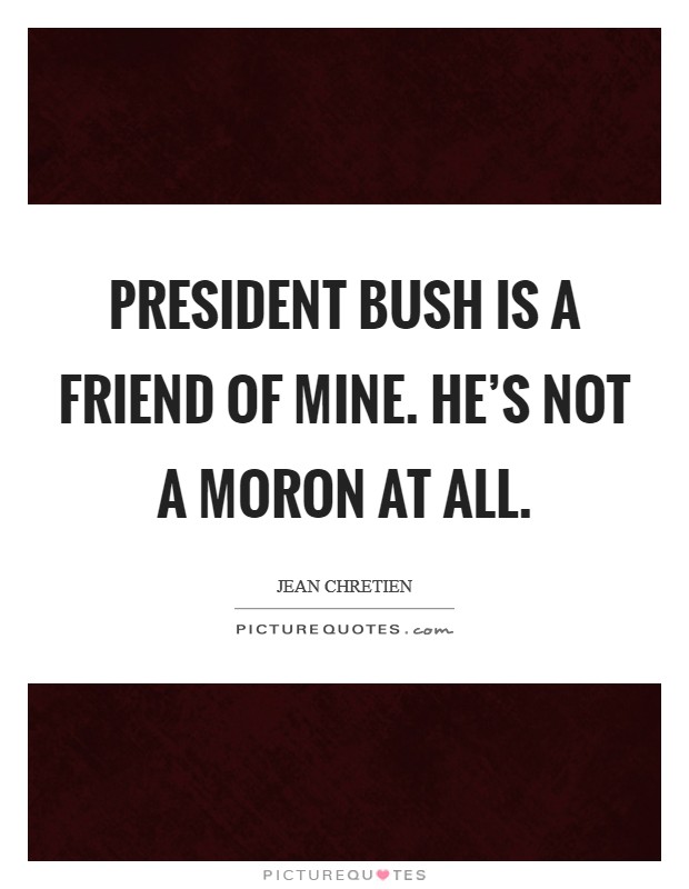 President Bush is a friend of mine. He's not a moron at all. Picture Quote #1