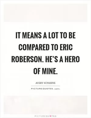It means a lot to be compared to Eric Roberson. He’s a hero of mine Picture Quote #1