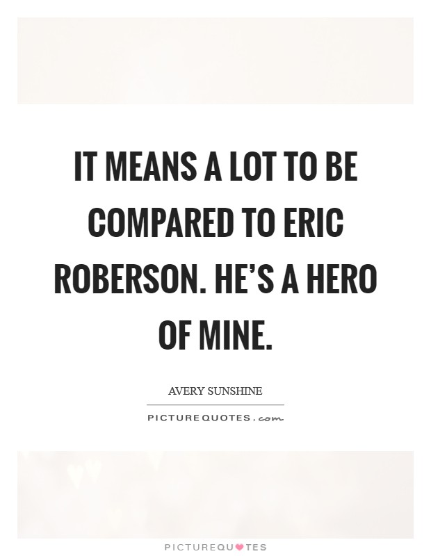 It means a lot to be compared to Eric Roberson. He's a hero of mine. Picture Quote #1