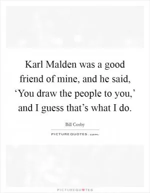 Karl Malden was a good friend of mine, and he said, ‘You draw the people to you,’ and I guess that’s what I do Picture Quote #1