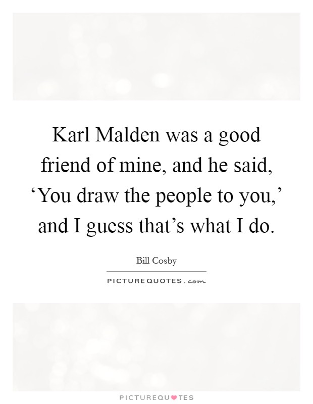 Karl Malden was a good friend of mine, and he said, ‘You draw the people to you,' and I guess that's what I do. Picture Quote #1