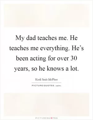 My dad teaches me. He teaches me everything. He’s been acting for over 30 years, so he knows a lot Picture Quote #1