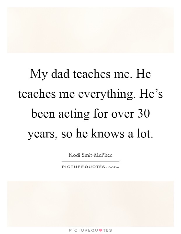 My dad teaches me. He teaches me everything. He's been acting for over 30 years, so he knows a lot. Picture Quote #1
