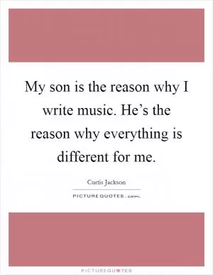 My son is the reason why I write music. He’s the reason why everything is different for me Picture Quote #1