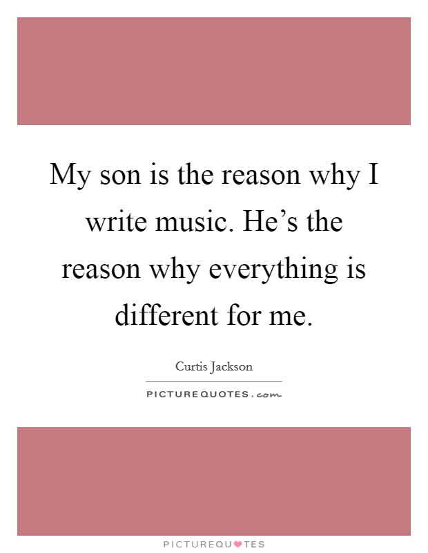 My son is the reason why I write music. He's the reason why everything is different for me. Picture Quote #1