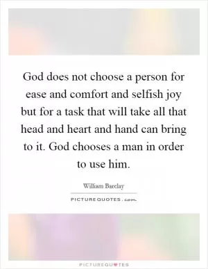 God does not choose a person for ease and comfort and selfish joy but for a task that will take all that head and heart and hand can bring to it. God chooses a man in order to use him Picture Quote #1