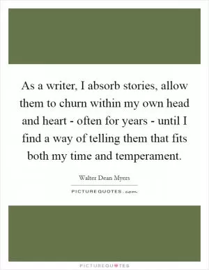 As a writer, I absorb stories, allow them to churn within my own head and heart - often for years - until I find a way of telling them that fits both my time and temperament Picture Quote #1