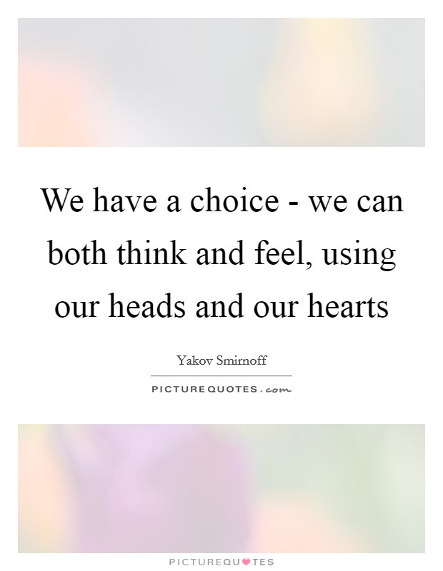 We have a choice - we can both think and feel, using our heads and our hearts Picture Quote #1