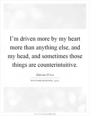 I’m driven more by my heart more than anything else, and my head, and sometimes those things are counterintuitive Picture Quote #1