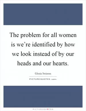The problem for all women is we’re identified by how we look instead of by our heads and our hearts Picture Quote #1
