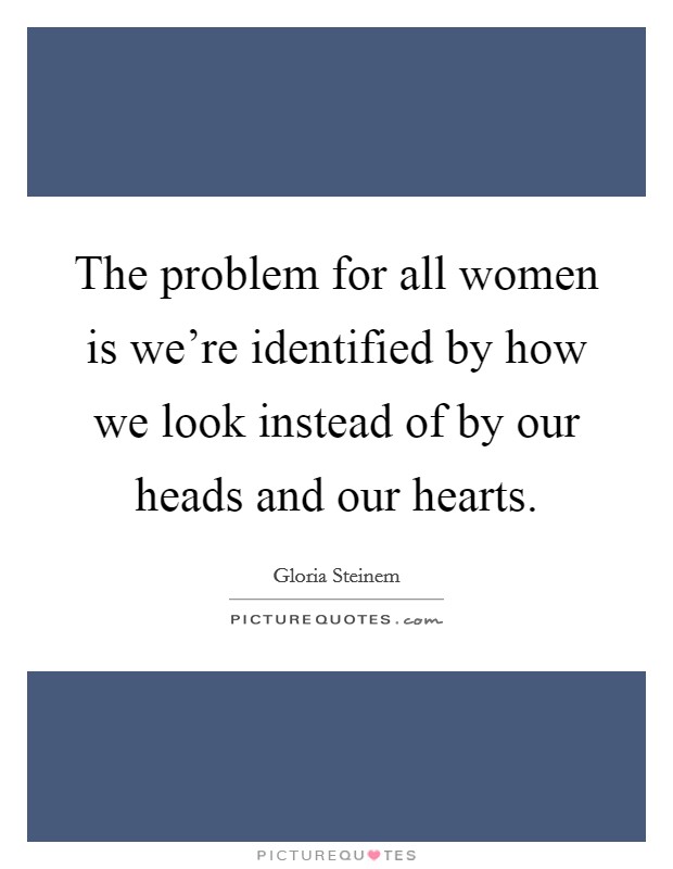 The problem for all women is we're identified by how we look instead of by our heads and our hearts. Picture Quote #1