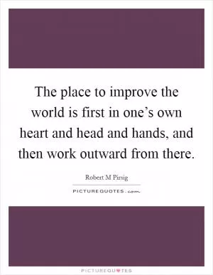 The place to improve the world is first in one’s own heart and head and hands, and then work outward from there Picture Quote #1