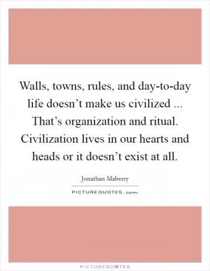Walls, towns, rules, and day-to-day life doesn’t make us civilized ... That’s organization and ritual. Civilization lives in our hearts and heads or it doesn’t exist at all Picture Quote #1