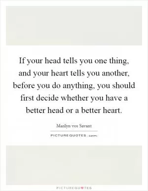If your head tells you one thing, and your heart tells you another, before you do anything, you should first decide whether you have a better head or a better heart Picture Quote #1