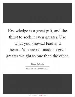 Knowledge is a great gift, and the thirst to seek it even greater. Use what you know...Head and heart...You are not made to give greater weight to one than the other Picture Quote #1