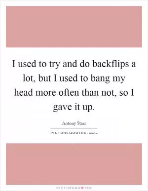 I used to try and do backflips a lot, but I used to bang my head more often than not, so I gave it up Picture Quote #1
