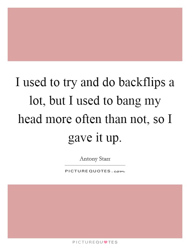 I used to try and do backflips a lot, but I used to bang my head more often than not, so I gave it up. Picture Quote #1