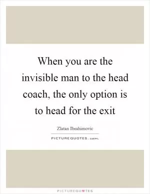 When you are the invisible man to the head coach, the only option is to head for the exit Picture Quote #1