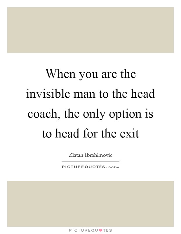 When you are the invisible man to the head coach, the only option is to head for the exit Picture Quote #1