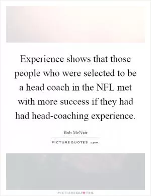 Experience shows that those people who were selected to be a head coach in the NFL met with more success if they had had head-coaching experience Picture Quote #1