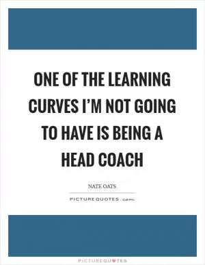 One of the learning curves I’m not going to have is being a head coach Picture Quote #1