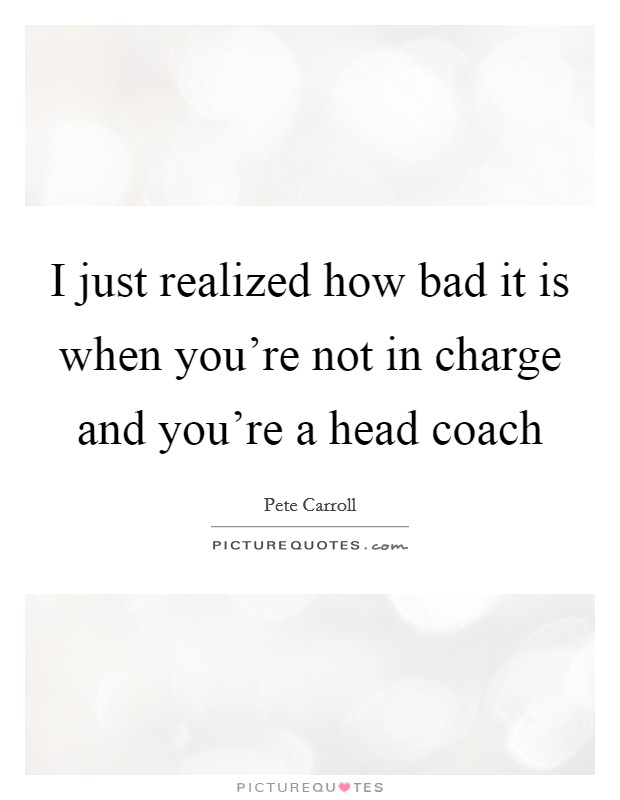 I just realized how bad it is when you're not in charge and you're a head coach Picture Quote #1