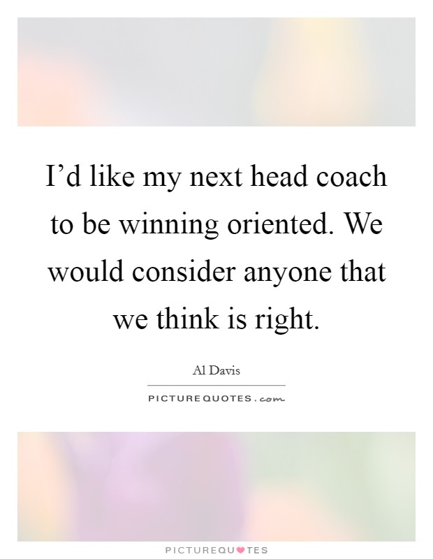 I'd like my next head coach to be winning oriented. We would consider anyone that we think is right. Picture Quote #1
