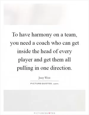 To have harmony on a team, you need a coach who can get inside the head of every player and get them all pulling in one direction Picture Quote #1