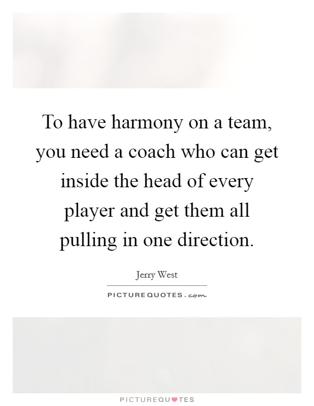 To have harmony on a team, you need a coach who can get inside the head of every player and get them all pulling in one direction. Picture Quote #1
