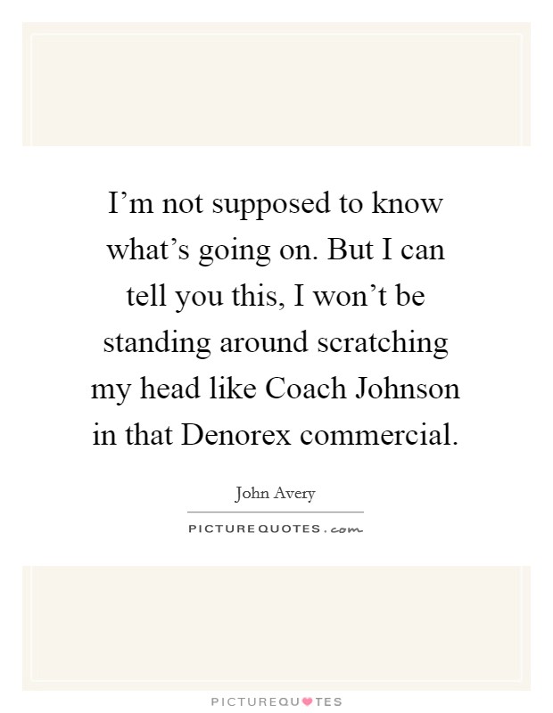I'm not supposed to know what's going on. But I can tell you this, I won't be standing around scratching my head like Coach Johnson in that Denorex commercial. Picture Quote #1