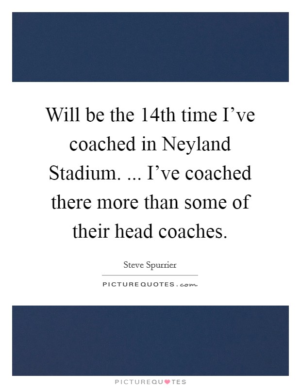Will be the 14th time I've coached in Neyland Stadium. ... I've coached there more than some of their head coaches. Picture Quote #1
