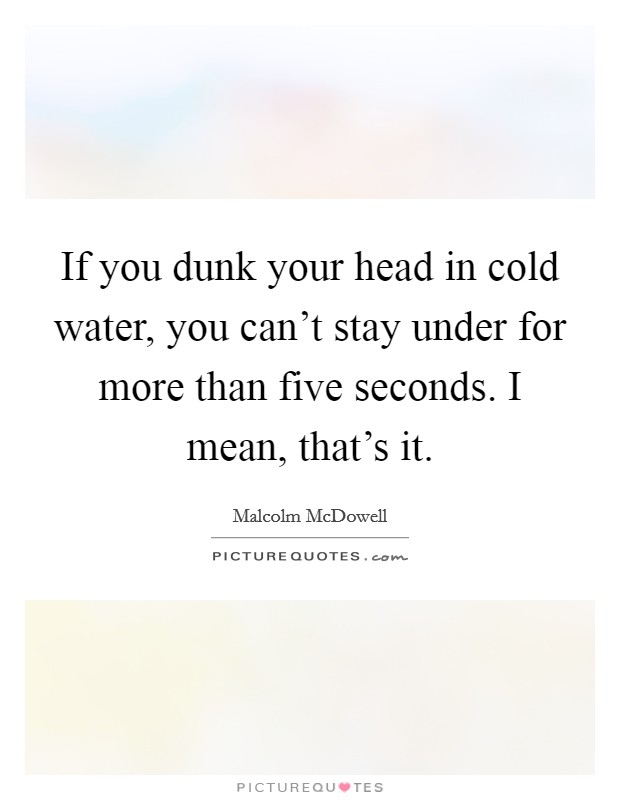 If you dunk your head in cold water, you can't stay under for more than five seconds. I mean, that's it. Picture Quote #1
