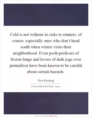 Cold is not without its risks to runners, of course, especially ones who don’t head south when winter visits their neighborhood. Even pooh-pooh-ers of frozen lungs and lovers of dark jogs over permafrost have been known to be careful about certain hazards Picture Quote #1