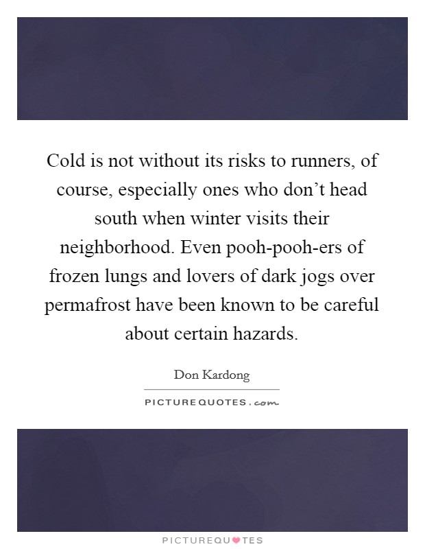 Cold is not without its risks to runners, of course, especially ones who don't head south when winter visits their neighborhood. Even pooh-pooh-ers of frozen lungs and lovers of dark jogs over permafrost have been known to be careful about certain hazards. Picture Quote #1