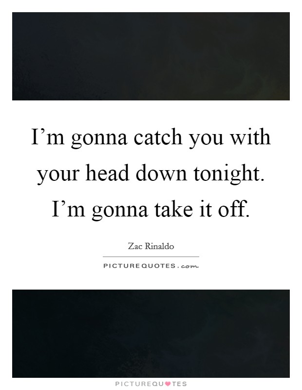 I'm gonna catch you with your head down tonight. I'm gonna take it off. Picture Quote #1