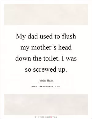My dad used to flush my mother’s head down the toilet. I was so screwed up Picture Quote #1