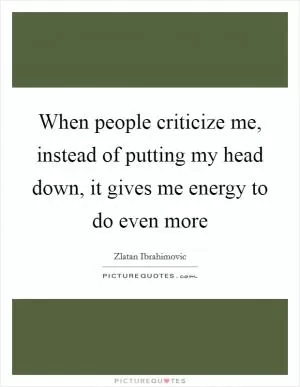 When people criticize me, instead of putting my head down, it gives me energy to do even more Picture Quote #1