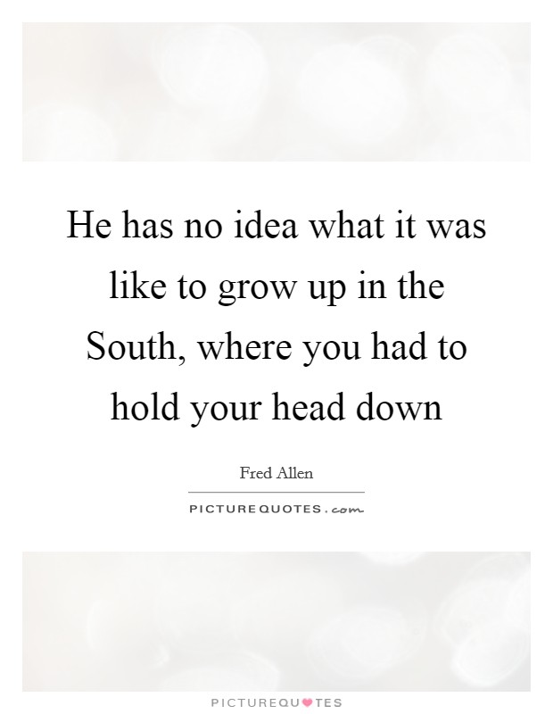 He has no idea what it was like to grow up in the South, where you had to hold your head down Picture Quote #1